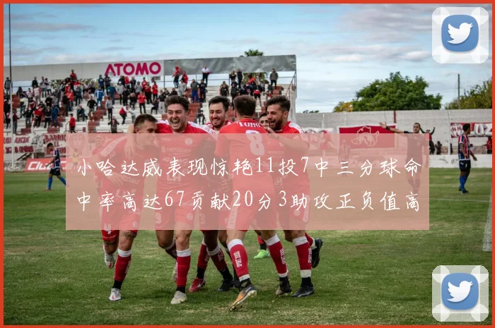 小哈达威表现惊艳11投7中三分球命中率高达67贡献20分3助攻正负值高达25