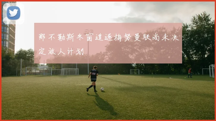 那不勒斯冬窗追逐梅努曼联尚未决定放人计划