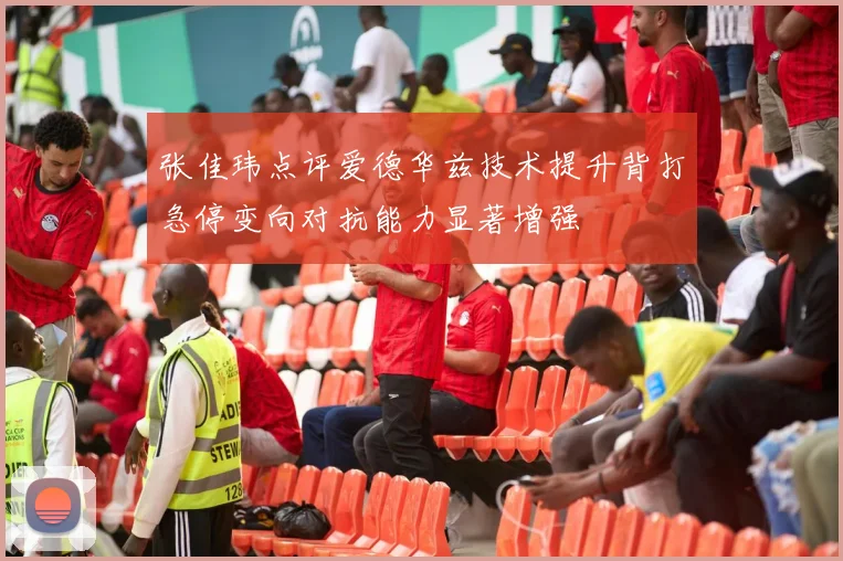 张佳玮点评爱德华兹技术提升背打急停变向对抗能力显著增强