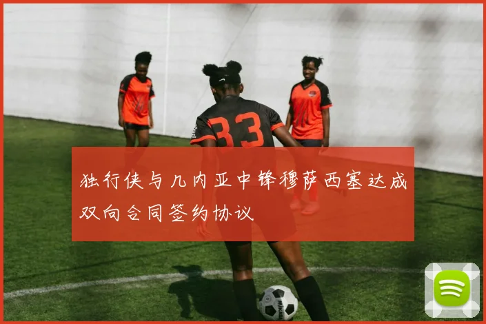 独行侠与几内亚中锋穆萨西塞达成双向合同签约协议