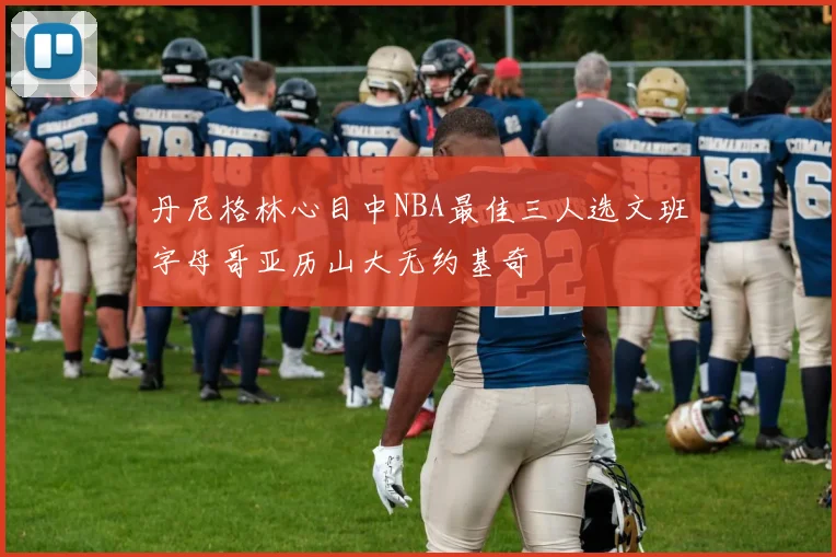丹尼格林心目中NBA最佳三人选文班字母哥亚历山大无约基奇