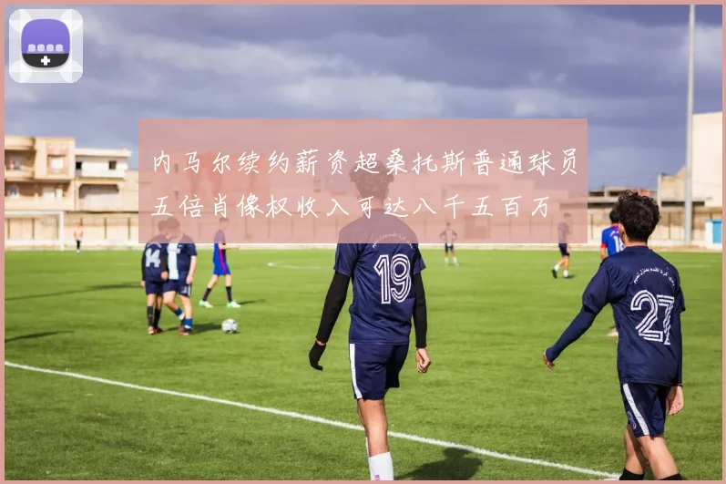 内马尔续约薪资超桑托斯普通球员五倍肖像权收入可达八千五百万