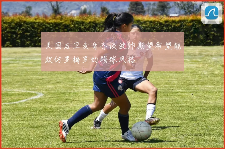 美国后卫麦肯齐谈波帅期望希望能效仿罗梅罗的踢球风格