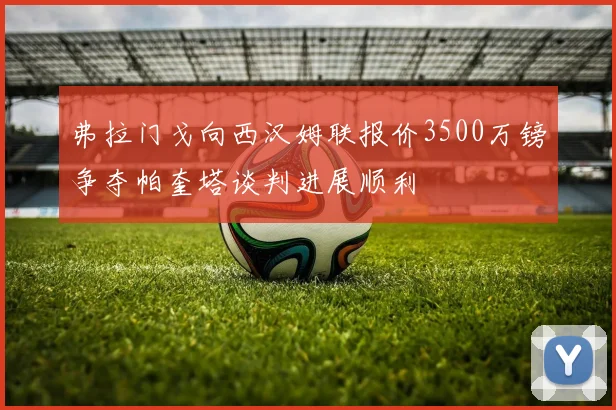 弗拉门戈向西汉姆联报价3500万镑争夺帕奎塔谈判进展顺利