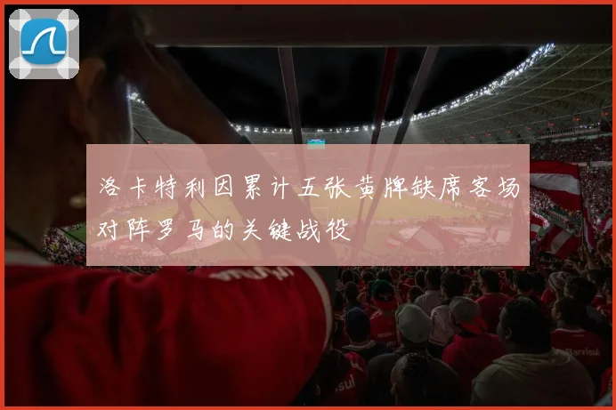 洛卡特利因累计五张黄牌缺席客场对阵罗马的关键战役