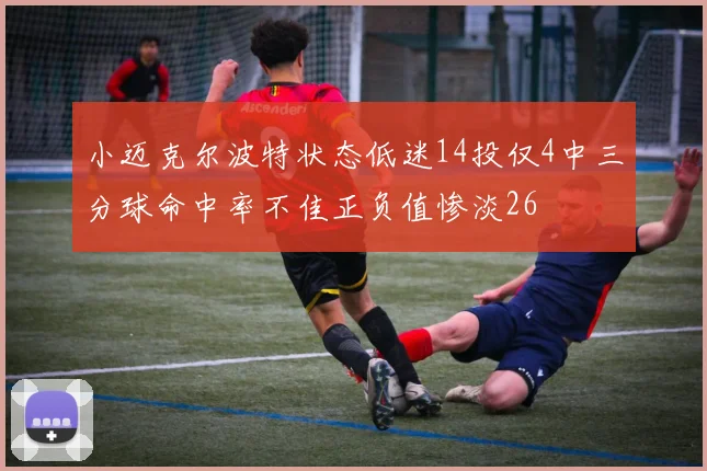 小迈克尔波特状态低迷14投仅4中三分球命中率不佳正负值惨淡26