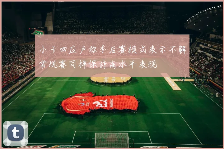小卡回应卢称季后赛模式表示不解常规赛同样保持高水平表现