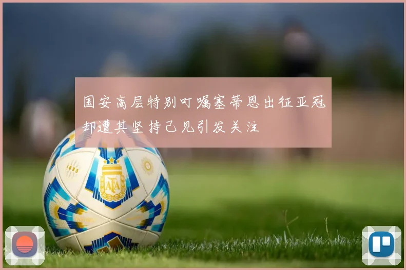 国安高层特别叮嘱塞蒂恩出征亚冠却遭其坚持己见引发关注