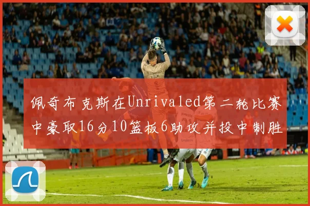 佩奇布克斯在Unrivaled第二轮比赛中豪取16分10篮板6助攻并投中制胜球