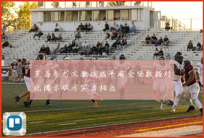罗马与尤文激战成平局全场数据对比揭示双方实力相当