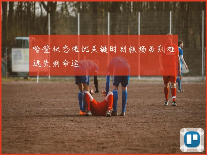 哈登状态堪忧关键时刻救场否则难逃失利命运