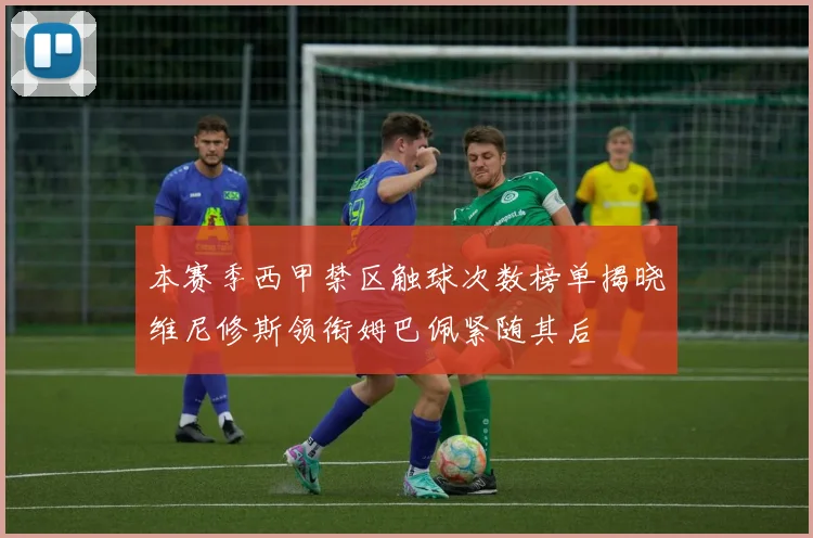 本赛季西甲禁区触球次数榜单揭晓维尼修斯领衔姆巴佩紧随其后