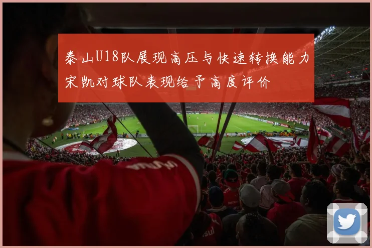 泰山U18队展现高压与快速转换能力宋凯对球队表现给予高度评价