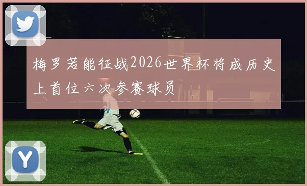 梅罗若能征战2026世界杯将成历史上首位六次参赛球员