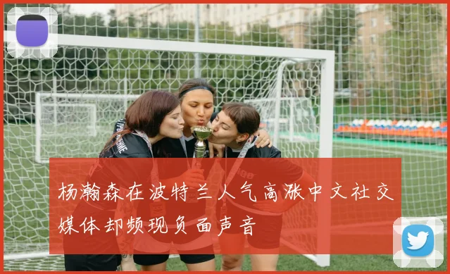 杨瀚森在波特兰人气高涨中文社交媒体却频现负面声音