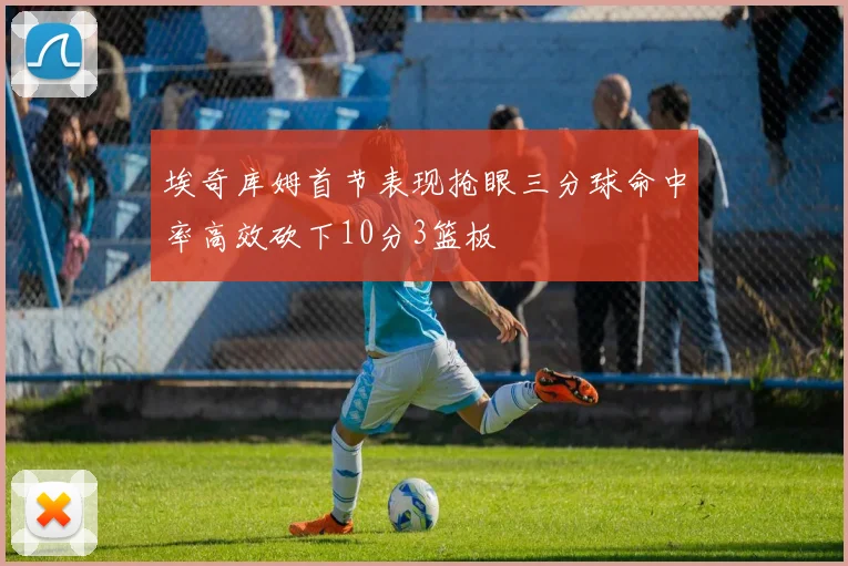 埃奇库姆首节表现抢眼三分球命中率高效砍下10分3篮板