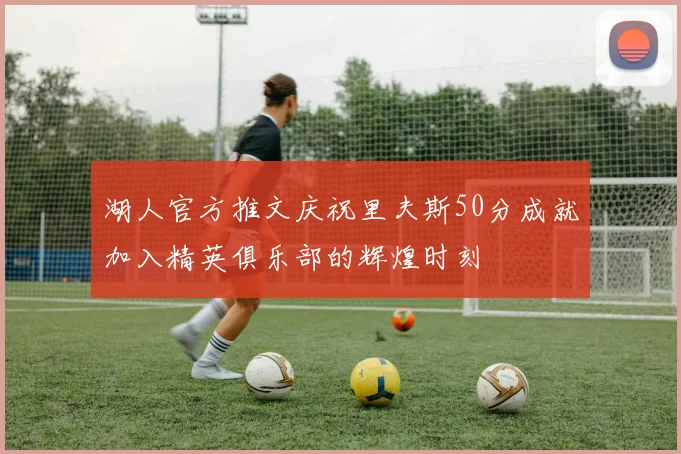 湖人官方推文庆祝里夫斯50分成就加入精英俱乐部的辉煌时刻