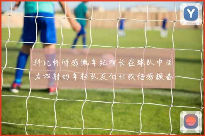 科比怀特感慨年纪渐长在球队中活力四射的年轻队友们让我倍感振奋