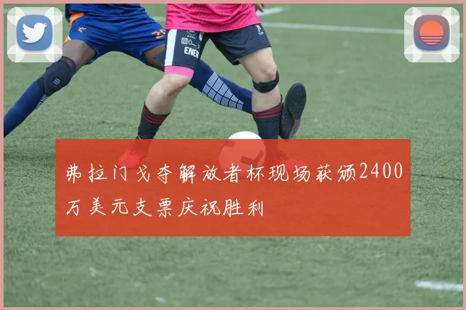 弗拉门戈夺解放者杯现场获颁2400万美元支票庆祝胜利