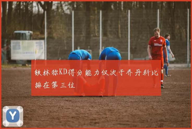 铁林称KD得分能力仅次于乔丹科比排在第三位
