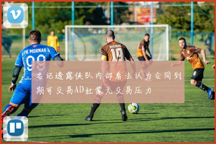 名记透露侠队内部看法认为合同到期可交易AD杜蒙无交易压力