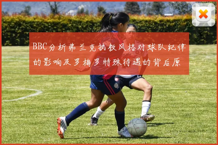 BBC分析弗兰克执教风格对球队纪律的影响及罗梅罗特殊待遇的背后原因