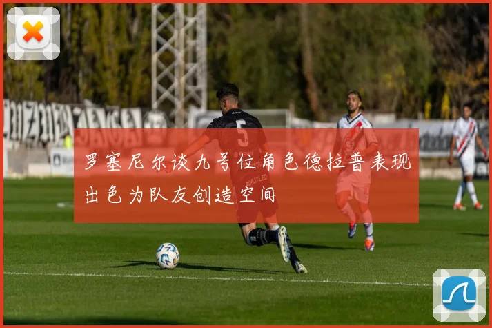 罗塞尼尔谈九号位角色德拉普表现出色为队友创造空间