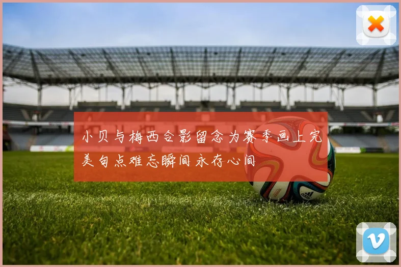 小贝与梅西合影留念为赛季画上完美句点难忘瞬间永存心间