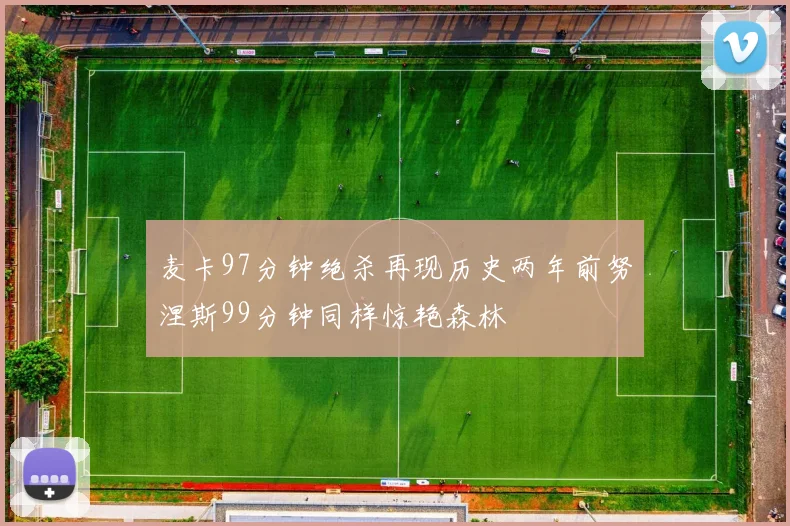 麦卡97分钟绝杀再现历史两年前努涅斯99分钟同样惊艳森林