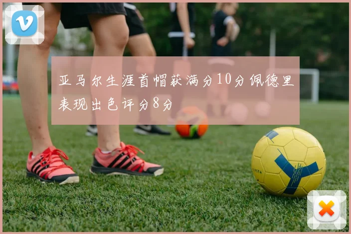 亚马尔生涯首帽获满分10分佩德里表现出色评分8分