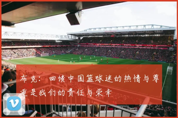布克：回馈中国篮球迷的热情与尊重是我们的责任与荣幸