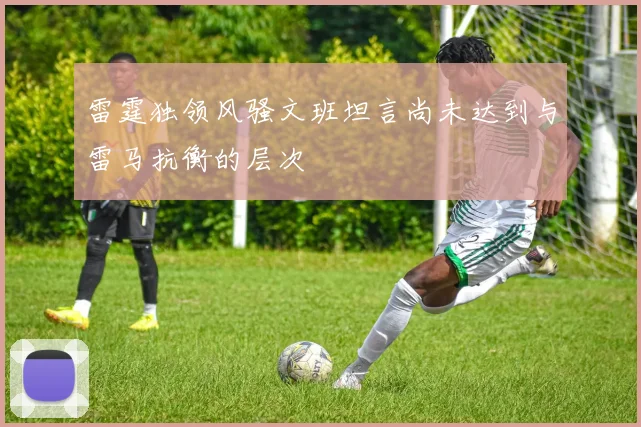 雷霆独领风骚文班坦言尚未达到与雷马抗衡的层次