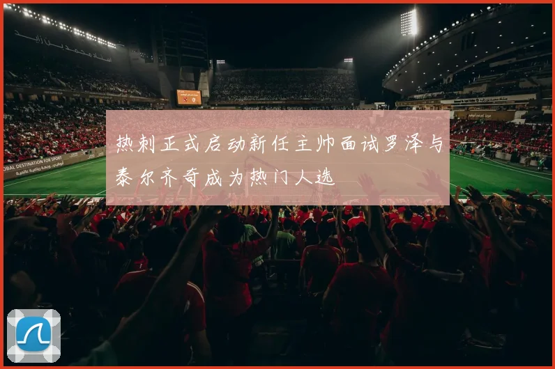 热刺正式启动新任主帅面试罗泽与泰尔齐奇成为热门人选