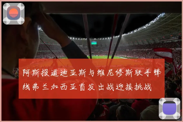 阿斯报道迪亚斯与维尼修斯联手锋线弗兰加西亚首发出战迎接挑战