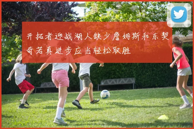 开拓者迎战湖人缺少詹姆斯和东契奇若真进步应当轻松取胜