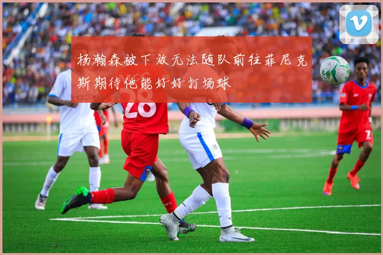 杨瀚森被下放无法随队前往菲尼克斯期待他能好好打场球