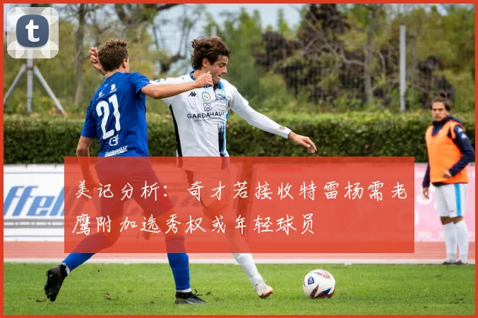 美记分析：奇才若接收特雷杨需老鹰附加选秀权或年轻球员