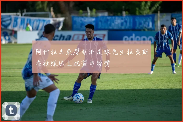 阿什拉夫荣膺非洲足球先生拉莫斯在社媒送上祝贺与称赞