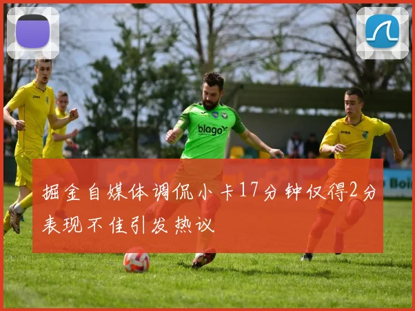掘金自媒体调侃小卡17分钟仅得2分表现不佳引发热议