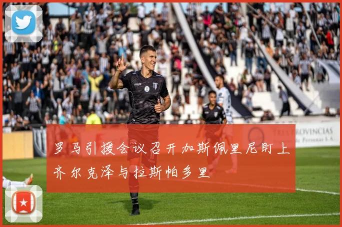 罗马引援会议召开加斯佩里尼盯上齐尔克泽与拉斯帕多里