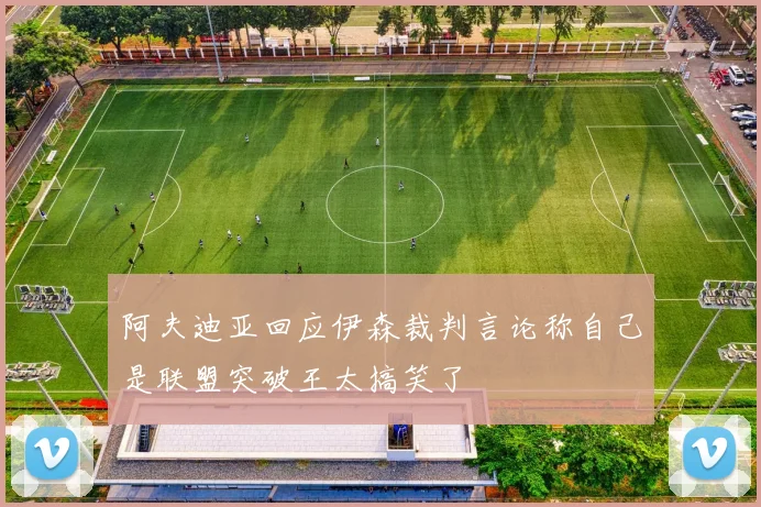 阿夫迪亚回应伊森裁判言论称自己是联盟突破王太搞笑了