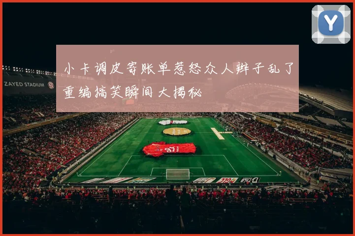 小卡调皮寄账单惹怒众人辫子乱了重编搞笑瞬间大揭秘