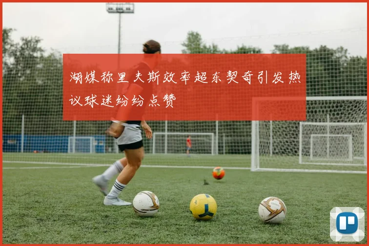 湖媒称里夫斯效率超东契奇引发热议球迷纷纷点赞