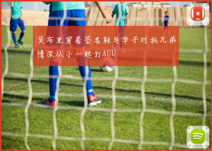莫布里穿着签名鞋与华子对抗兄弟情深从小一起打AUU