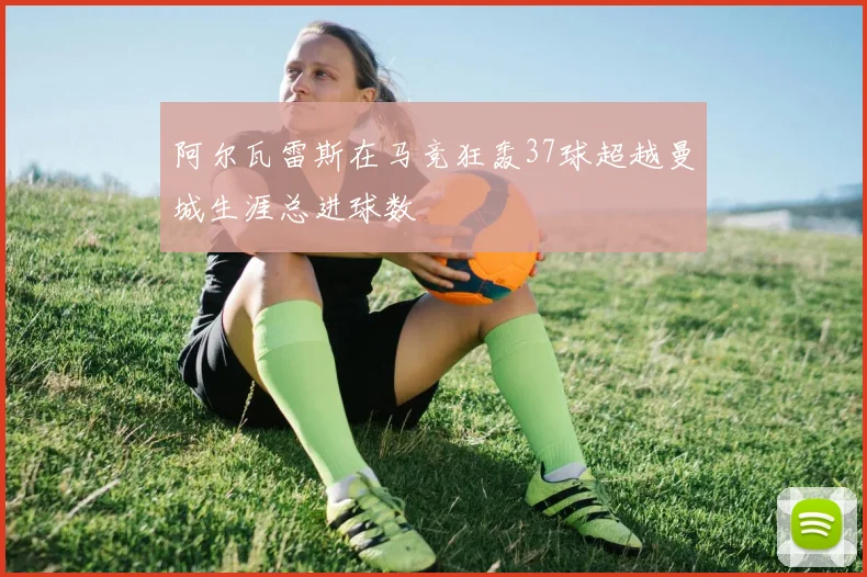 阿尔瓦雷斯在马竞狂轰37球超越曼城生涯总进球数