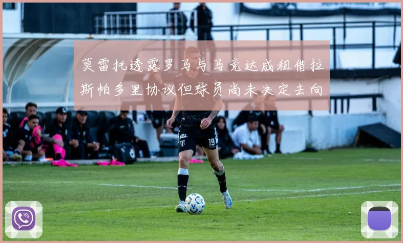 莫雷托透露罗马与马竞达成租借拉斯帕多里协议但球员尚未决定去向
