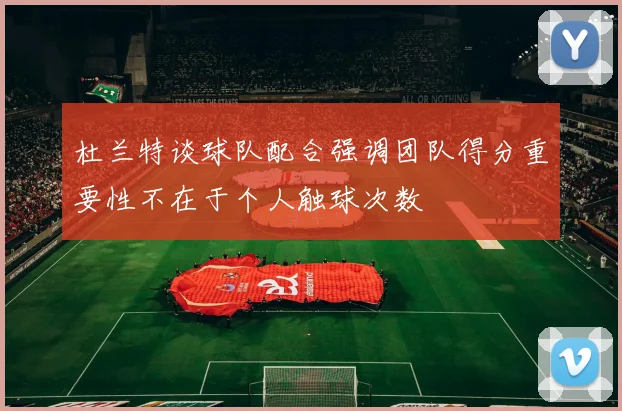 杜兰特谈球队配合强调团队得分重要性不在于个人触球次数
