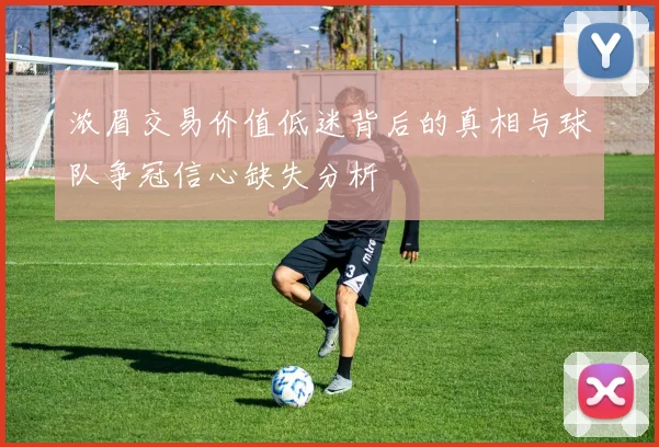 浓眉交易价值低迷背后的真相与球队争冠信心缺失分析