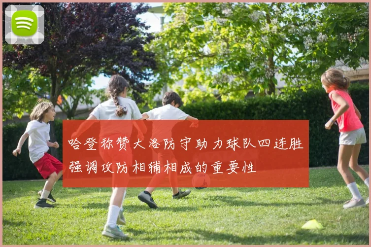 哈登称赞大洛防守助力球队四连胜强调攻防相辅相成的重要性