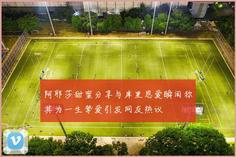 阿耶莎甜蜜分享与库里恩爱瞬间称其为一生挚爱引发网友热议